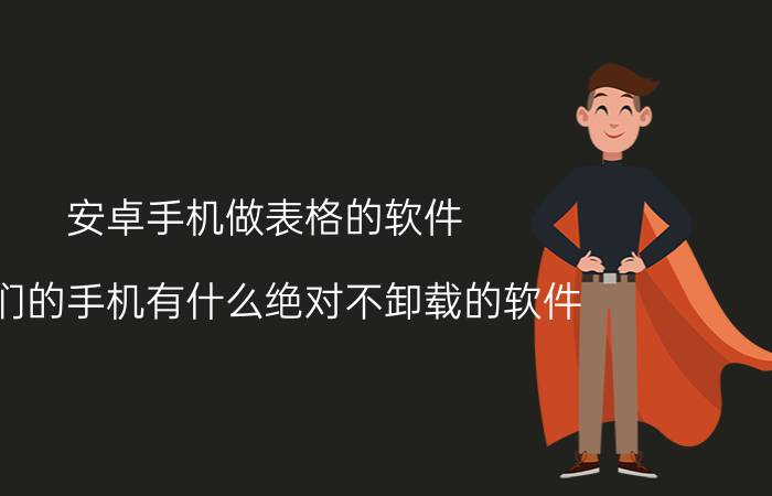 安卓手机做表格的软件 你们的手机有什么绝对不卸载的软件？